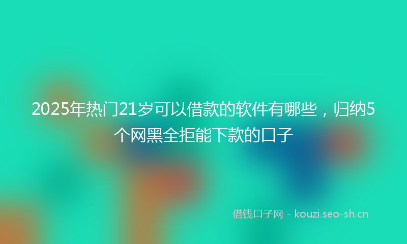 2025年热门21岁可以借款的软件有哪些，归纳5个网黑全拒能下款的口子