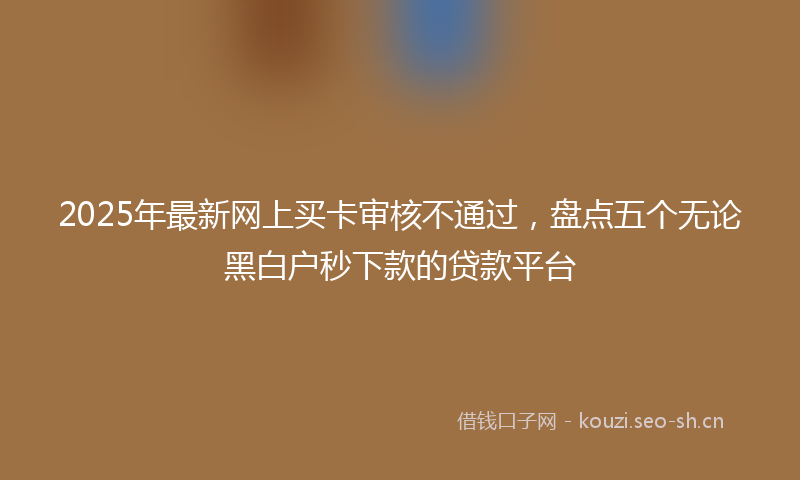 2025年最新网上买卡审核不通过，盘点五个无论黑白户秒下款的贷款平台