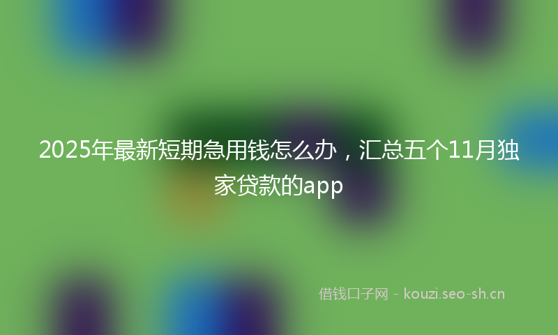 2025年最新短期急用钱怎么办，汇总五个11月独家贷款的app