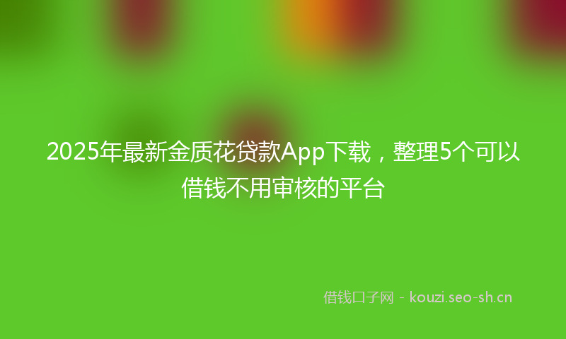 2025年最新金质花贷款App下载，整理5个可以借钱不用审核的平台