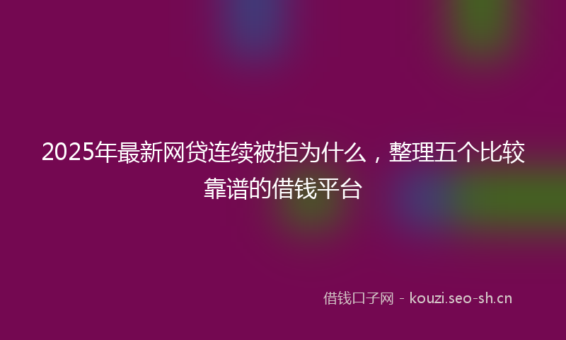 2025年最新网贷连续被拒为什么，整理五个比较靠谱的借钱平台