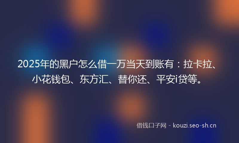 2025年的黑户怎么借一万当天到账有：拉卡拉、小花钱包、东方汇、替你还、平安i贷等。