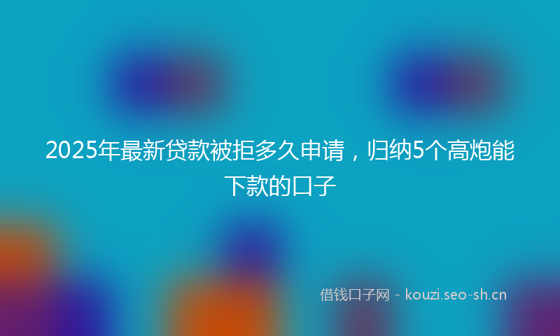 2025年最新贷款被拒多久申请，归纳5个高炮能下款的口子