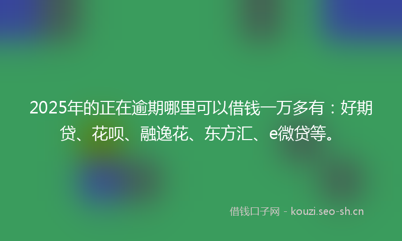 2025年的正在逾期哪里可以借钱一万多有：好期贷、花呗、融逸花、东方汇、e微贷等。