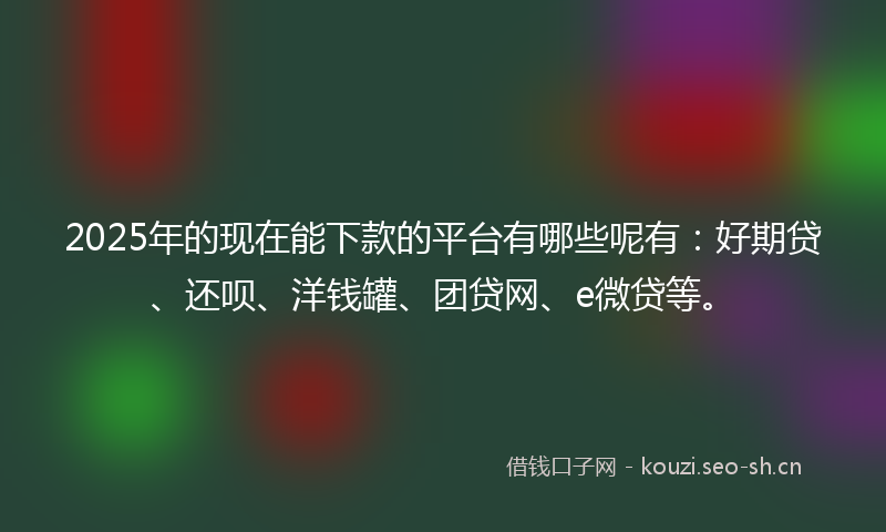 2025年的现在能下款的平台有哪些呢有：好期贷、还呗、洋钱罐、团贷网、e微贷等。