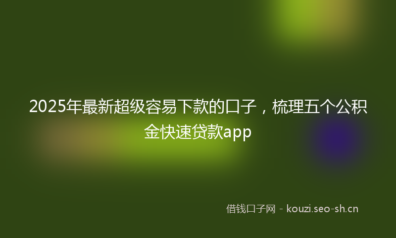 2025年最新超级容易下款的口子，梳理五个公积金快速贷款app