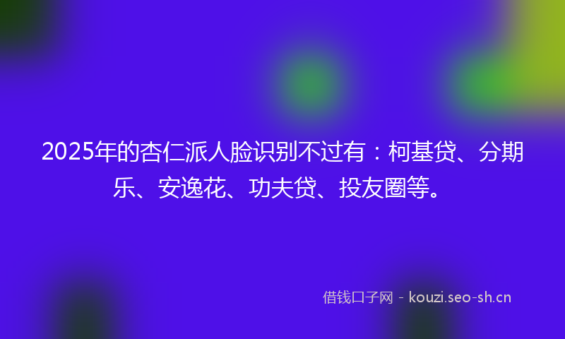 2025年的杏仁派人脸识别不过有：柯基贷、分期乐、安逸花、功夫贷、投友圈等。