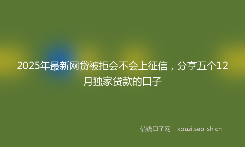 2025年最新网贷被拒会不会上征信，分享五个12月独家贷款的口子