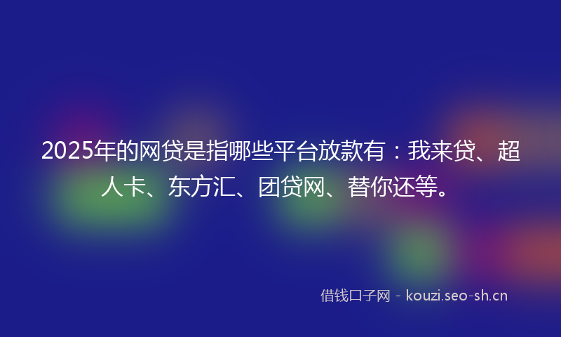 2025年的网贷是指哪些平台放款有：我来贷、超人卡、东方汇、团贷网、替你还等。