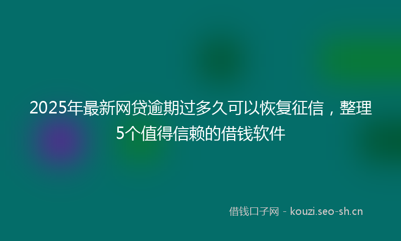 2025年最新网贷逾期过多久可以恢复征信，整理5个值得信赖的借钱软件