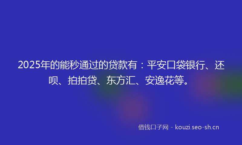2025年的能秒通过的贷款有：平安口袋银行、还呗、拍拍贷、东方汇、安逸花等。