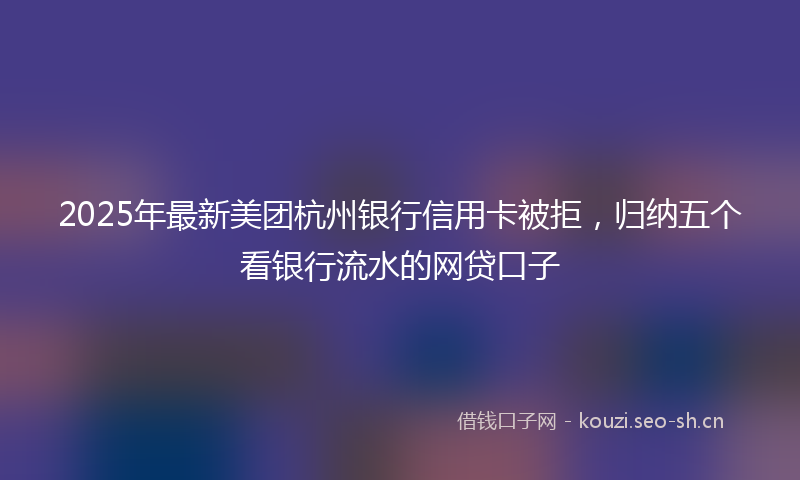 2025年最新美团杭州银行信用卡被拒，归纳五个看银行流水的网贷口子