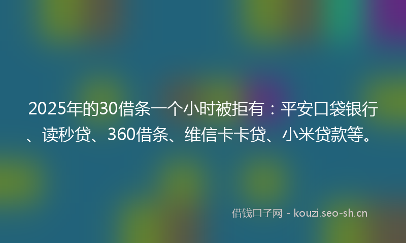 2025年的30借条一个小时被拒有：平安口袋银行、读秒贷、360借条、维信卡卡贷、小米贷款等。