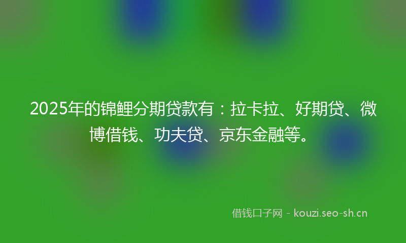 2025年的锦鲤分期贷款有：拉卡拉、好期贷、微博借钱、功夫贷、京东金融等。