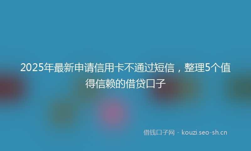 2025年最新申请信用卡不通过短信，整理5个值得信赖的借贷口子