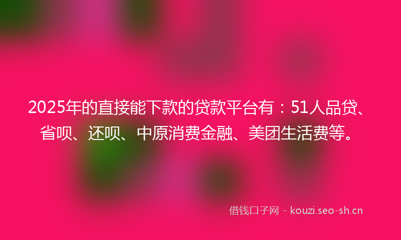 2025年的直接能下款的贷款平台有：51人品贷、省呗、还呗、中原消费金融、美团生活费等。