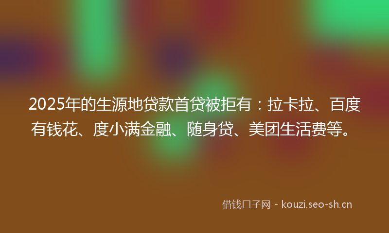 2025年的生源地贷款首贷被拒有：拉卡拉、百度有钱花、度小满金融、随身贷、美团生活费等。