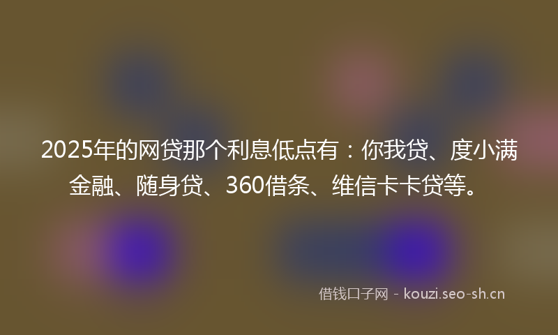 2025年的网贷那个利息低点有：你我贷、度小满金融、随身贷、360借条、维信卡卡贷等。