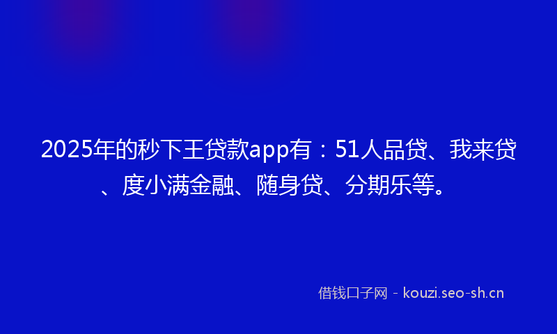 2025年的秒下王贷款app有：51人品贷、我来贷、度小满金融、随身贷、分期乐等。