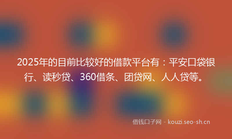 2025年的目前比较好的借款平台有：平安口袋银行、读秒贷、360借条、团贷网、人人贷等。