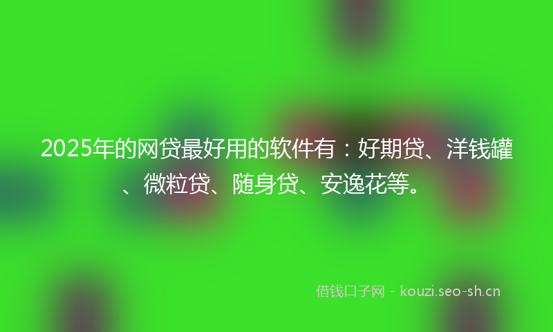 2025年的网贷最好用的软件有：好期贷、洋钱罐、微粒贷、随身贷、安逸花等。