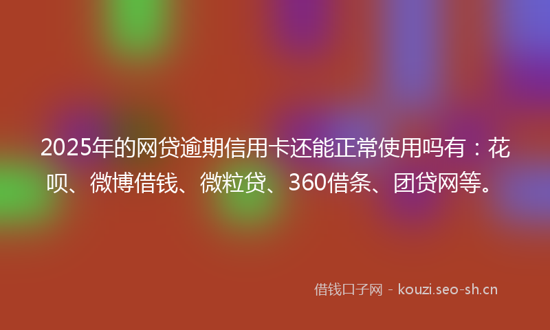 2025年的网贷逾期信用卡还能正常使用吗有：花呗、微博借钱、微粒贷、360借条、团贷网等。