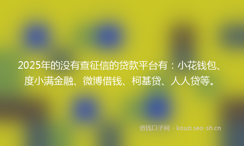 2025年的没有查征信的贷款平台有：小花钱包、度小满金融、微博借钱、柯基贷、人人贷等。