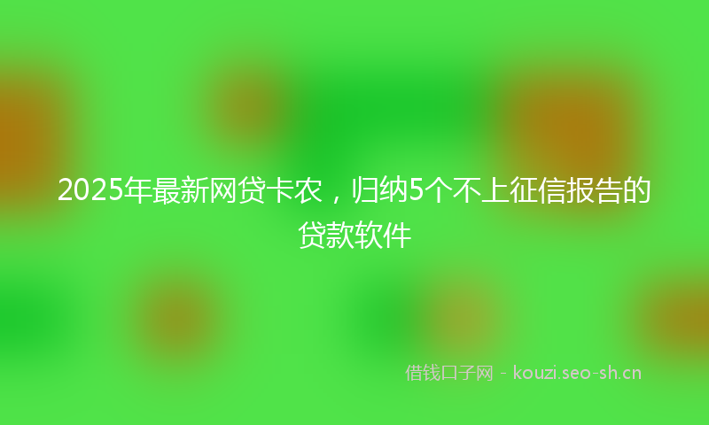 2025年最新网贷卡农，归纳5个不上征信报告的贷款软件