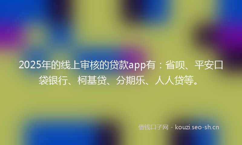 2025年的线上审核的贷款app有：省呗、平安口袋银行、柯基贷、分期乐、人人贷等。