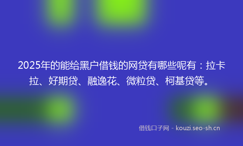 2025年的能给黑户借钱的网贷有哪些呢有：拉卡拉、好期贷、融逸花、微粒贷、柯基贷等。