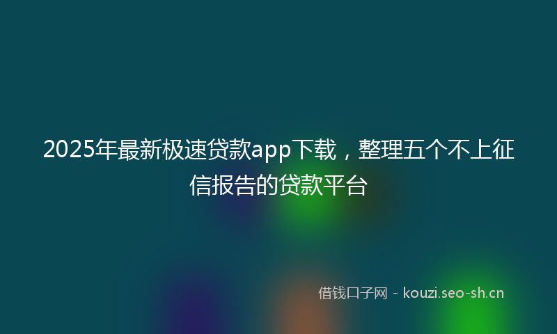 2025年最新极速贷款app下载，整理五个不上征信报告的贷款平台