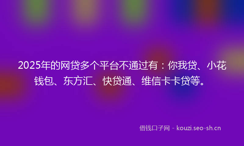 2025年的网贷多个平台不通过有:你我贷、小花钱包、东方汇、快贷通、维信卡卡贷等。