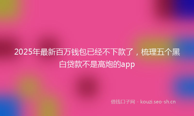 2025年最新百万钱包已经不下款了，梳理五个黑白贷款不是高炮的app