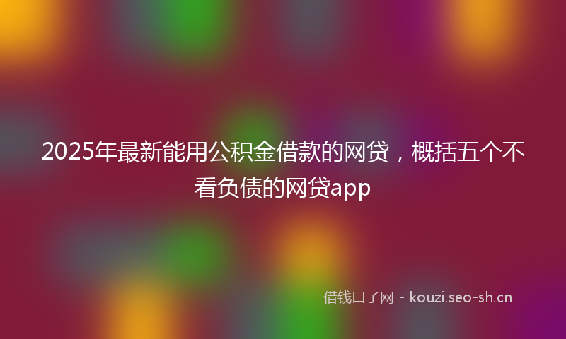 2025年最新能用公积金借款的网贷，概括五个不看负债的网贷app