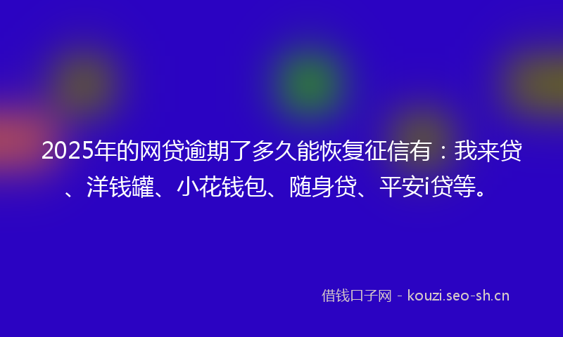 2025年的网贷逾期了多久能恢复征信有：我来贷、洋钱罐、小花钱包、随身贷、平安i贷等。