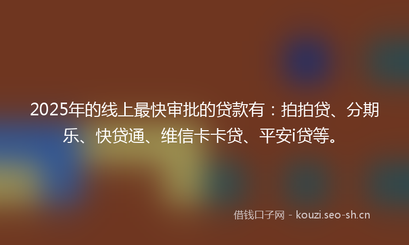 2025年的线上最快审批的贷款有：拍拍贷、分期乐、快贷通、维信卡卡贷、平安i贷等。