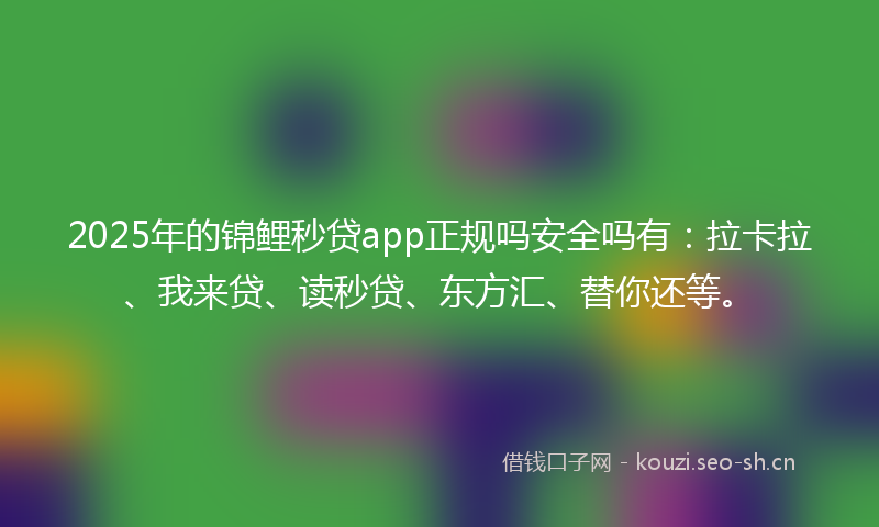 2025年的锦鲤秒贷app正规吗安全吗有：拉卡拉、我来贷、读秒贷、东方汇、替你还等。