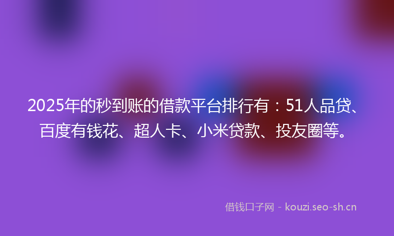 2025年的秒到账的借款平台排行有：51人品贷、百度有钱花、超人卡、小米贷款、投友圈等。