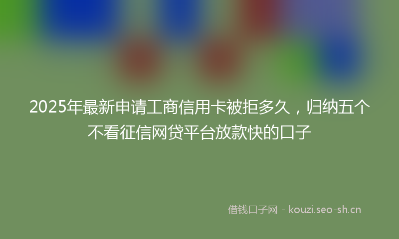 2025年最新申请工商信用卡被拒多久，归纳五个不看征信网贷平台放款快的口子