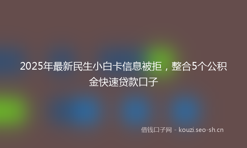2025年最新民生小白卡信息被拒，整合5个公积金快速贷款口子