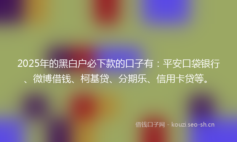 2025年的黑白户必下款的口子有：平安口袋银行、微博借钱、柯基贷、分期乐、信用卡贷等。