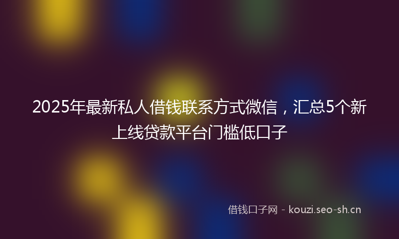 2025年最新私人借钱联系方式微信，汇总5个新上线贷款平台门槛低口子