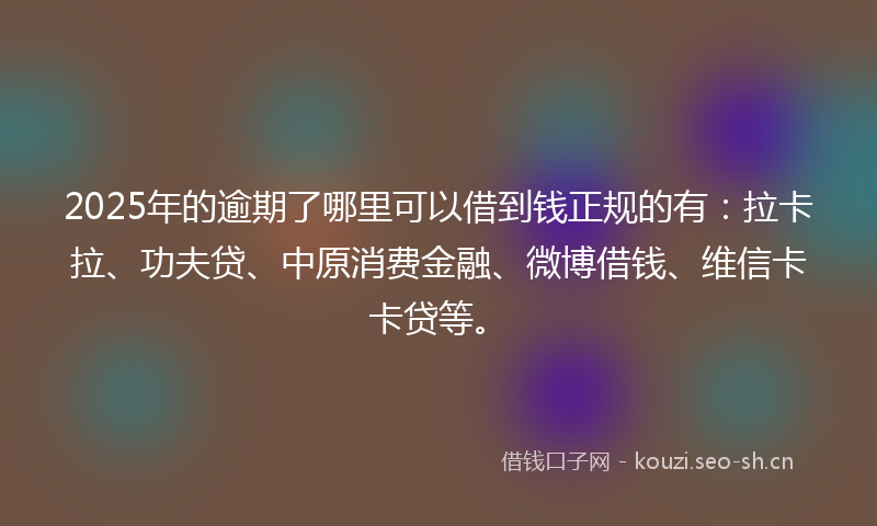 2025年的逾期了哪里可以借到钱正规的有：拉卡拉、功夫贷、中原消费金融、微博借钱、维信卡卡贷等。