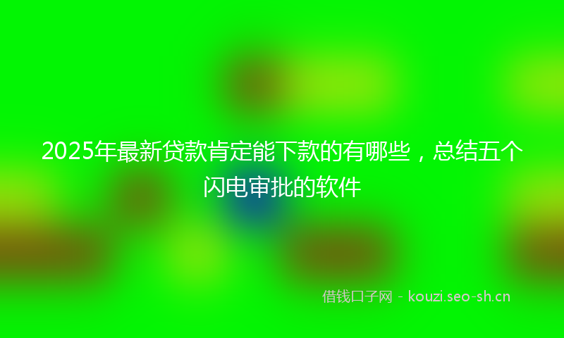 2025年最新贷款肯定能下款的有哪些，总结五个闪电审批的软件
