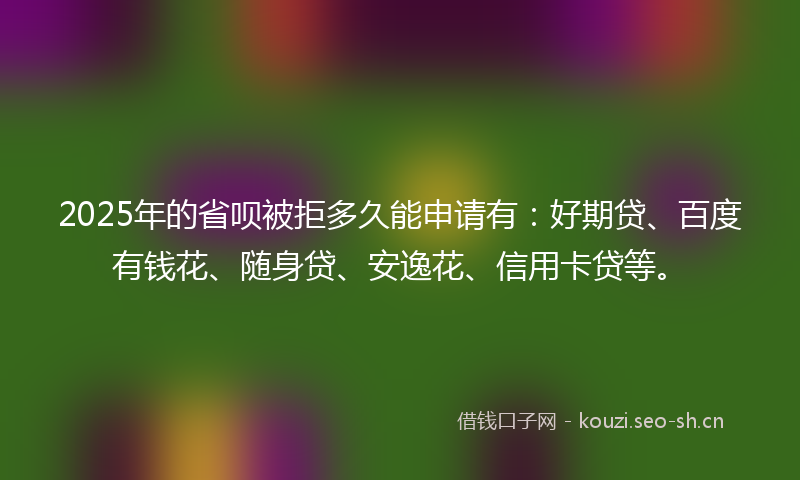 2025年的省呗被拒多久能申请有：好期贷、百度有钱花、随身贷、安逸花、信用卡贷等。