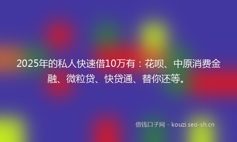 2025年的私人快速借10万有：花呗、中原消费金融、微粒贷、快贷通、替你还等。