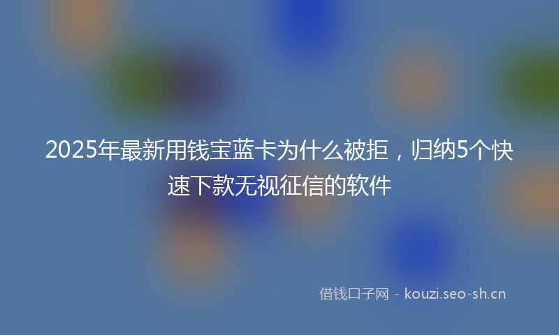 2025年最新用钱宝蓝卡为什么被拒，归纳5个快速下款无视征信的软件