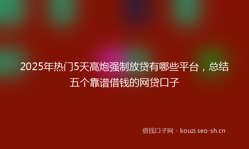 2025年热门5天高炮强制放贷有哪些平台，总结五个靠谱借钱的网贷口子