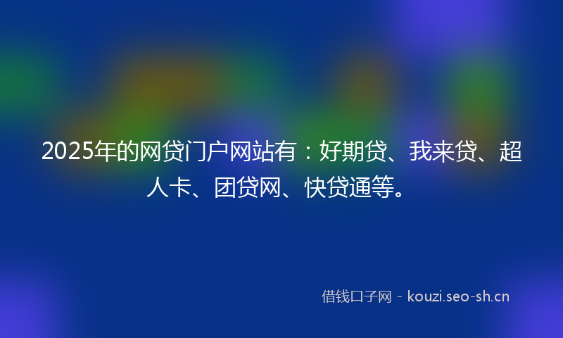 2025年的网贷门户网站有：好期贷、我来贷、超人卡、团贷网、快贷通等。
