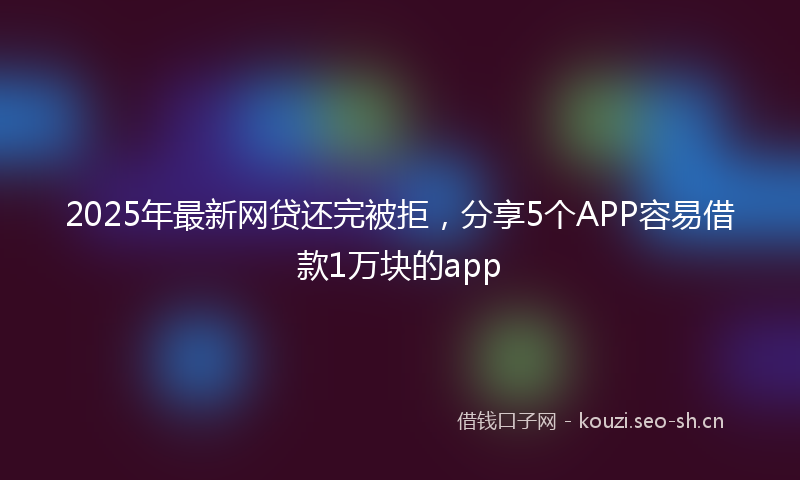 2025年最新网贷还完被拒，分享5个APP容易借款1万块的app